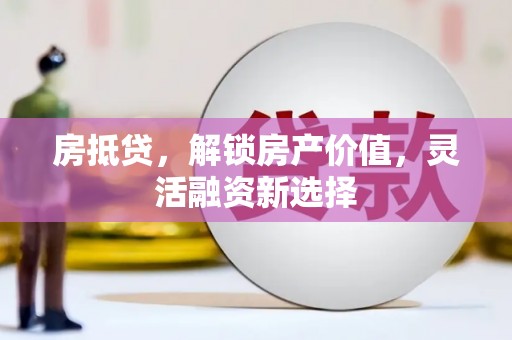 二七房抵贷，解锁房产价值，灵活融资新选择