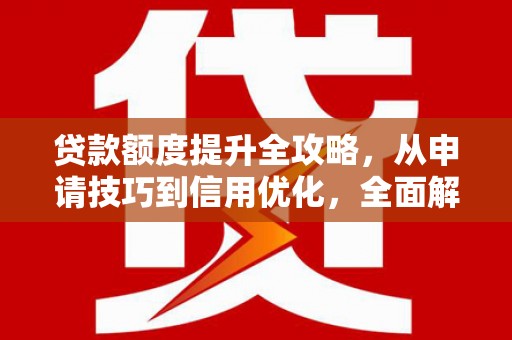 二七贷款额度提升全攻略，从申请技巧到信用优化，全面解析
