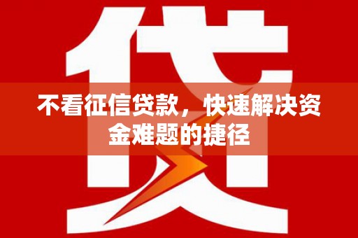 二七不看征信贷款，快速解决资金难题的捷径