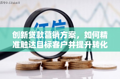 二七创新贷款营销方案，如何精准触达目标客户并提升转化率