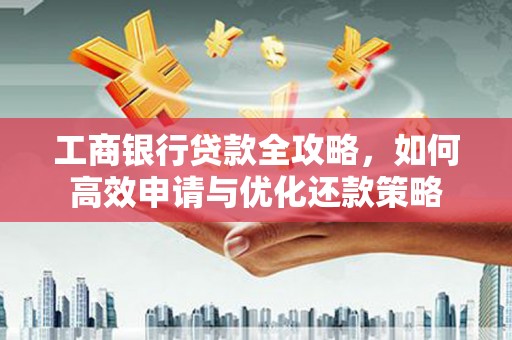 二七工商银行贷款全攻略，如何高效申请与优化还款策略