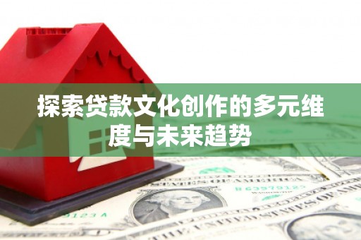 二七探索贷款文化创作的多元维度与未来趋势