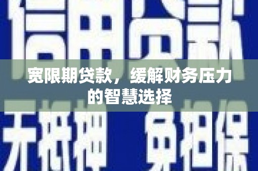 二七宽限期贷款，缓解财务压力的智慧选择
