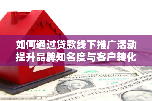 二七如何通过贷款线下推广活动提升品牌知名度与客户转化率