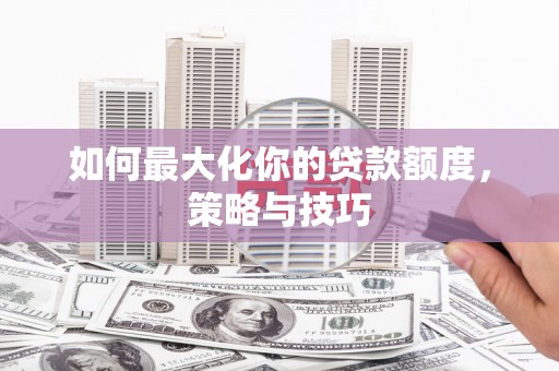 二七如何最大化你的贷款额度，策略与技巧