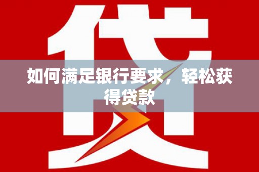 二七如何满足银行要求，轻松获得贷款