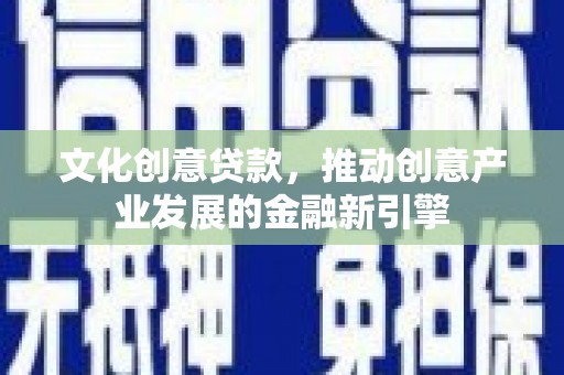 二七文化创意贷款，推动创意产业发展的金融新引擎