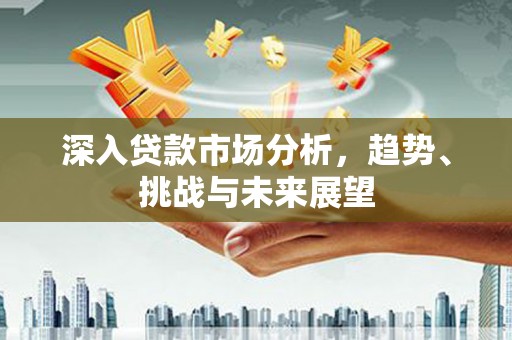 二七深入贷款市场分析，趋势、挑战与未来展望