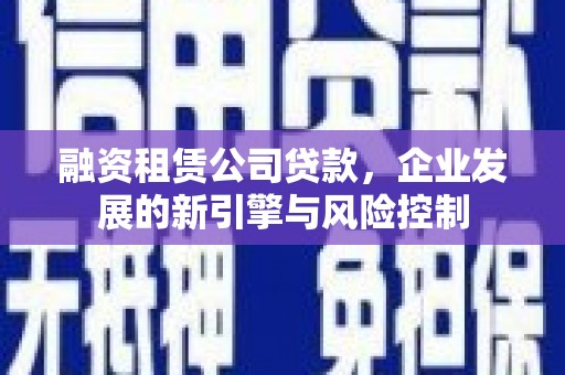 二七融资租赁公司贷款，企业发展的新引擎与风险控制