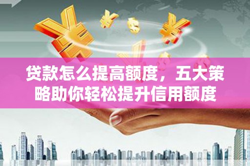 二七贷款怎么提高额度，五大策略助你轻松提升信用额度