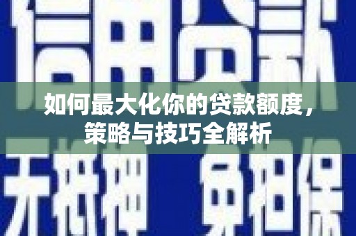 二七如何最大化你的贷款额度，策略与技巧全解析