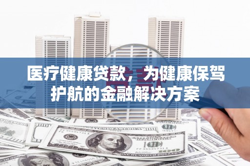二七医疗健康贷款，为健康保驾护航的金融解决方案