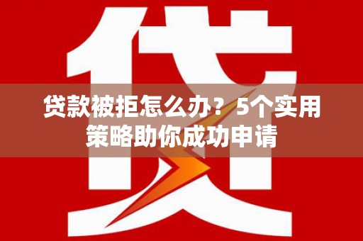 二七贷款被拒怎么办？5个实用策略助你成功申请