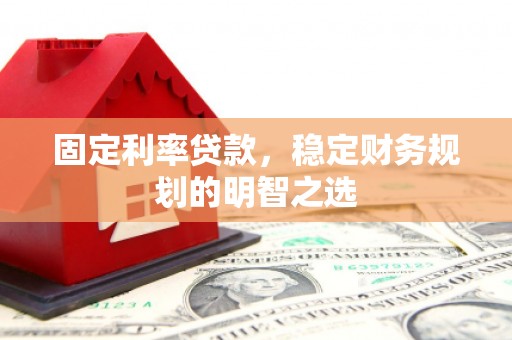 二七固定利率贷款，稳定财务规划的明智之选