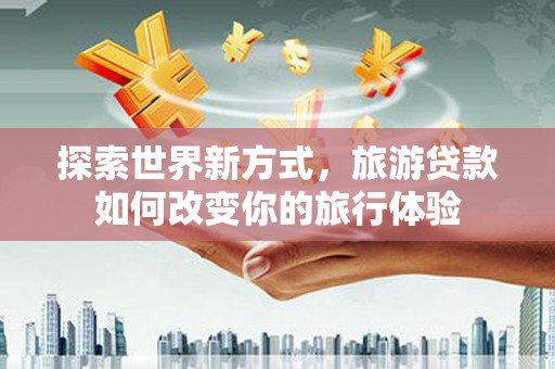 二七探索世界新方式，旅游贷款如何改变你的旅行体验