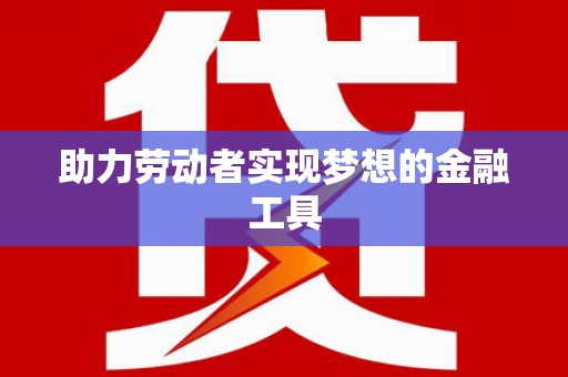 二七助力劳动者实现梦想的金融工具