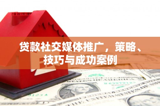 二七贷款社交媒体推广，策略、技巧与成功案例