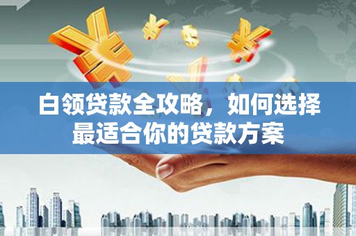 二七白领贷款全攻略，如何选择最适合你的贷款方案