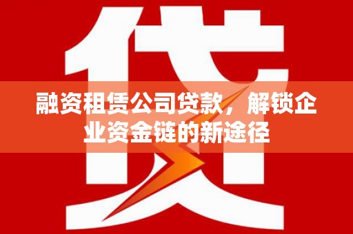 二七融资租赁公司贷款，解锁企业资金链的新途径